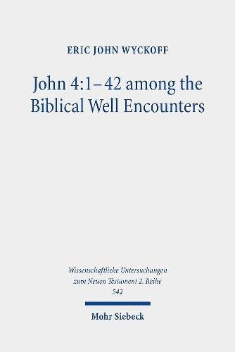 John 4:1-42 Among the Biblical Well Encounters: Pentateuchal and Johannine Narrative Reconsidered (Wissenschaftliche Untersuchungen Zum Neuen Testament 2.Reihe)