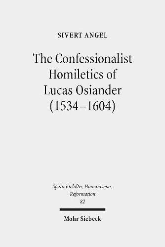 The Confessionalist Homiletics of Lucas Osiander (1534-1604): A Study of a South-German Lutheran Preacher in the Age of Confessionalization ... Humanismus, Reformation / Studies in the La)
