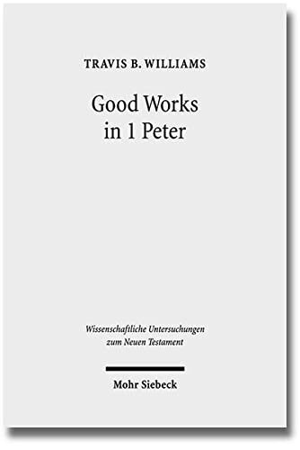Good Works in 1 Peter: Negotiating Social Conflict and Christian Identity in the Greco-Roman World (Wissenschaftliche Untersuchungen Zum Neuen Testament)