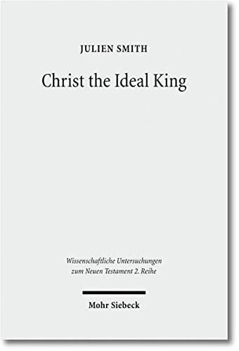 Christ the Ideal King: Cultural Context, Rhetorical Strategy, and the Power of Divine Monarchy in Ephesians (Wissenschaftliche Untersuchungen Zum Neuen Testament 2.Reihe)