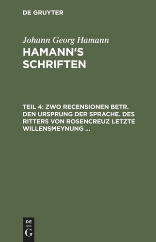 Hamann’s Schriften: Teil 4 Zwo Recensionen betr. den Ursprung der Sprache. Des Ritters von Rosencreuz letzte Willensmeynung ...