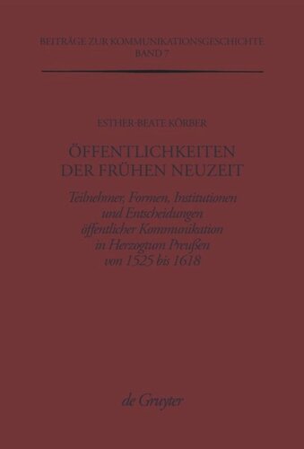 Öffentlichkeiten der Frühen Neuzeit: Teilnehmer, Formen, Institutionen und Entscheidungen öffentlicher Kommunikation im Herzogtum Preußen von 1525 bis 1618