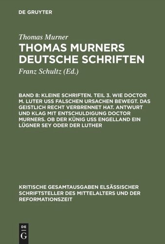 Thomas Murners deutsche Schriften. Band 8 Kleine Schriften. Teil 3. Wie doctor M. Luter uß falschen ursachen bewegt. Das geistlich recht verbrennet hat. Antwurt und klag mit entschuldigung doctor Murners. Ob der Künig uß engelland ein lügner sey oder der Luther: (Prosaschriften gegen die Reformation)