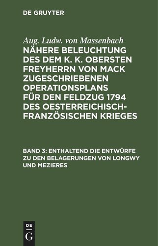 Nähere Beleuchtung des dem K. K. Obersten Freyherrn von Mack zugeschriebenen Operationsplans für den Feldzug 1794 des Oesterreichisch-Französischen Krieges. Band 3 Enthaltend die Entwürfe zu den Belagerungen von Longwy und Mezieres: Und die Verpflegungs Methode der Armee auf ihrem Marsche von den Ufern der Noye bis an die Ufer der Aisne und Guippe