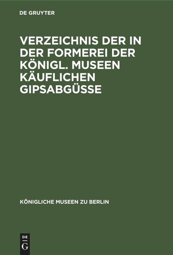 Verzeichnis der in der Formerei der Königl. Museen Käuflichen Gipsabgüsse: (ägyptische, vorderasiatische, griechische und römische Bildwerke, sowie Bildwerke des Mittelalters, der Renaissance und Neuzeit.)