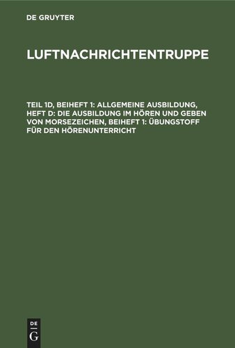 Luftnachrichtentruppe. Teil 1d, Beiheft 1 Allgemeine Ausbildung, Heft d: Die Ausbildung im Hören und Geben von Morsezeichen, Beiheft 1: Übungstoff für den Hörenunterricht: [L. Dv. 704/ 1 d]