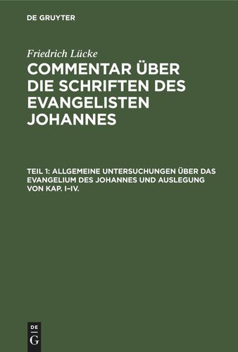 Commentar über die Schriften des Evangelisten Johannes: Teil 1 Allgemeine Untersuchungen über das Evangelium des Johannes und Auslegung von Kap. I–IV.