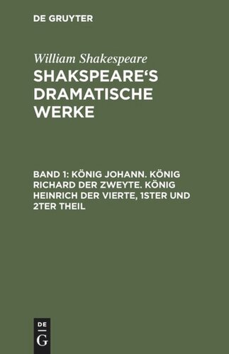 Shakspeare’s dramatische Werke: Band 1 König Johann. König Richard der Zweyte. König Heinrich der Vierte. Theil 1 und 2