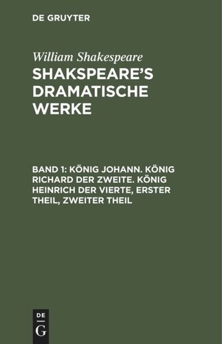 Shakspeare’s dramatische Werke: Band 1 König Johann. König Richard der Zweite. König Heinrich der Vierte, Erster Theil, Zweiter Theil