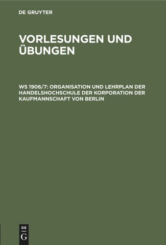 Handelshochschule Berlin. Vorlesungen und Übungen. WS 1906/7 Organisation und Lehrplan der Handelshochschule der Korporation der Kaufmannschaft von Berlin: Mit  Vorlesungs-Verzeichnis für das Winter-Semester 1906/7. Bezeichnung der Hörsäle und Sprechstunden der Dozenten