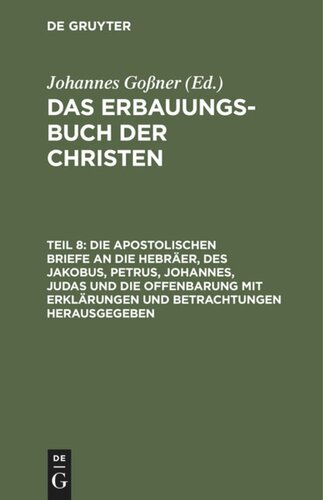 Das Erbauungs-Buch der Christen: Teil 8 Die apostolischen Briefe an die Hebräer, des Jakobus, Petrus, Johannes, Judas und die Offenbarung mit Erklärungen und Betrachtungen herausgegeben