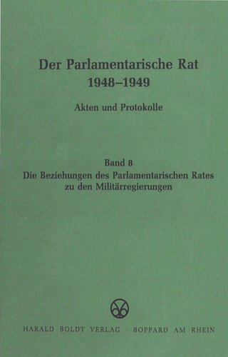 Der Parlamentarische Rat 1948-1949: BAND 8 Die Beziehungen des Parlamentarischen Rates zu den Militärregierungen