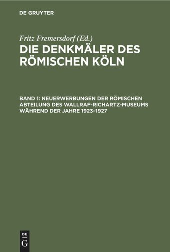 Die Denkmäler des römischen Köln: Band 1 Neuerwerbungen der Römischen Abteilung des Wallraf-Richartz-Museums während der Jahre 1923–1927