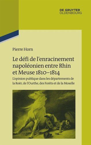 Le défi de l’enracinement napoléonien entre Rhin et Meuse, 1810-1814: L’opinion publique dans les départements de la Roër, de l’Ourthe, des Forêts et de la Moselle