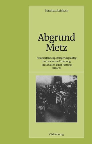 Abgrund Metz: Kriegserfahrung, Belagerungsalltag und nationale Erziehung im Schatten einer Festung 1870/71