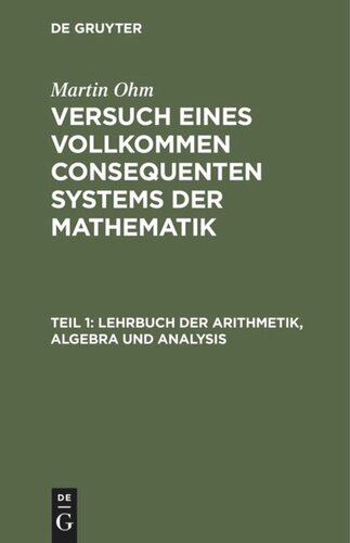 Versuch eines vollkommen consequenten Systems der Mathematik. Teil 1 Lehrbuch der Arithmetik, Algebra und Analysis: Nach eigenen Prinzipien. Zunächst für seine Vorlesungen bearbeitet
