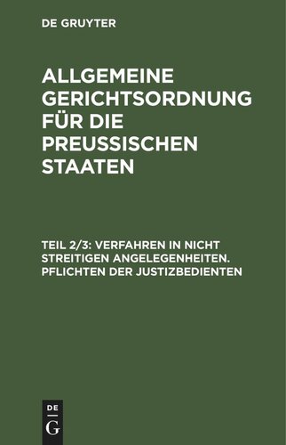 Allgemeine Gerichtsordnung für die Preussischen Staaten: Teil 2/3 Verfahren in nicht streitigen Angelegenheiten. Pflichten der Justizbedienten