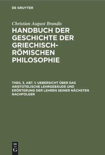Handbuch der Geschichte der Griechisch-Römischen Philosophie. Theil 3, Abt. 1 Uebersicht über das Aristotelische Lehrgebäude und Erörterung der Lehren seiner nächsten Nachfolger: Als Uebergang zur dritten Entwicklungsperiode der Griechischen Philosophie
