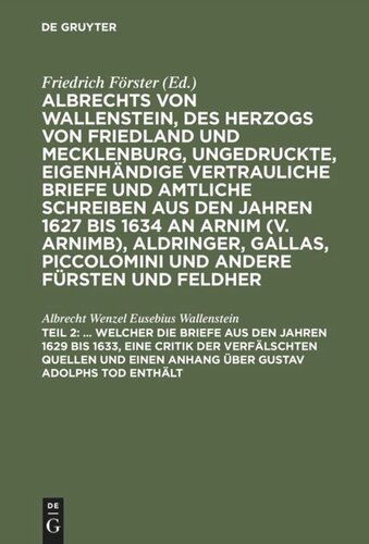 Albrechts von Wallenstein, des Herzogs von Friedland und Mecklenburg, ungedruckte, eigenhändige vertrauliche Briefe und amtliche Schreiben aus den Jahren 1627 bis 1634 an Arnim (v. Arnimb), Aldringer, Gallas, Piccolomini und andere Fürsten und Feldher: Teil 2 ... Welcher die Briefe aus den Jahren 1629 bis 1633, eine Critik der verfälschten Quellen und einen Anhang über Gustav Adolphs Tod enthält