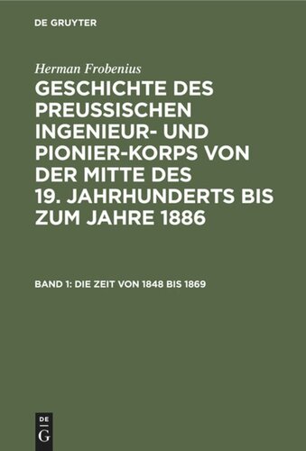 Geschichte des preussischen Ingenieur- und Pionier-Korps von der Mitte des 19. Jahrhunderts bis zum Jahre 1886: Band 1 Die Zeit von 1848 bis 1869