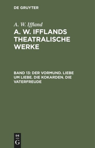A. W. Ifflands theatralische Werke: Band 13 Der Vormund. Liebe um Liebe. Die Kokarden. Die Vaterfreude