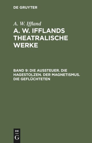 A. W. Ifflands theatralische Werke: Band 9 Die Aussteuer. Die Hagestolzen. Der Magnetismus. Die Geflüchteten