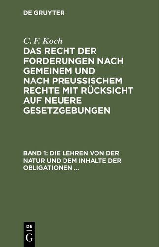 Das Recht der Forderungen nach Gemeinem und nach Preußischem Rechte mit Rücksicht auf neuere Gesetzgebungen: Band 1 Die Lehren von der Natur und dem Inhalte der Obligationen (Arten der Obligationen, Geldobligationen, Zinsen, Schadensersatz, und Interesse, Casus, Dolus, Culpa, Mora, Beschränkung des Objekts [Moratorium, cessio bonorum, beneficium compententiae), ...