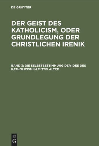 Der Geist des Katholicism, oder Grundlegung der christlichen Irenik. Band 3 Die Selbstbestimmung der Idee des Katholicism im Mittelalter: Oder Grundriß der scholastischen Dogmengeschichte