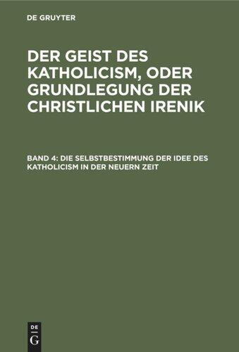 Der Geist des Katholicism, oder Grundlegung der christlichen Irenik. Band 4 Die Selbstbestimmung der Idee des Katholicism in der neuern Zeit: Oder Grundriß der symbolischen Dogmengeschichte