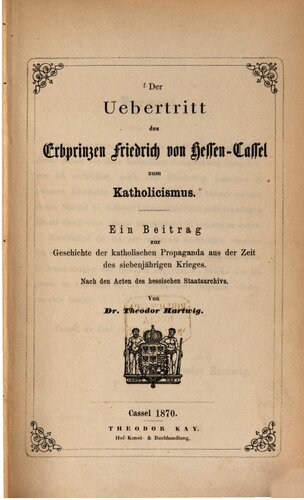 Der Übertritt des Erbprinzen Friedrich von Hessen-Cassel zum Katholicismus [Katholizismus] : Ein Beitrag zur katholischen Propaganda aus der Zeit des Siebenjährigen Krieges