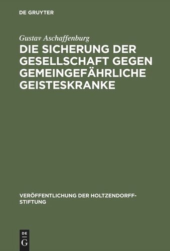 Die Sicherung der Gesellschaft gegen gemeingefährliche Geisteskranke: Ergebnisse einer im Auftrage der Holtzendorff-Stiftung gemachten Studienreise