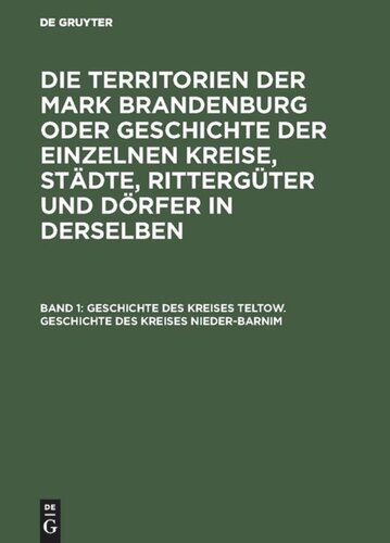 Die Territorien der Mark Brandenburg oder Geschichte der einzelnen Kreise, Städte, Rittergüter und Dörfer in derselben: Band 1 Geschichte des Kreises Teltow. Geschichte des Kreises Nieder-Barnim