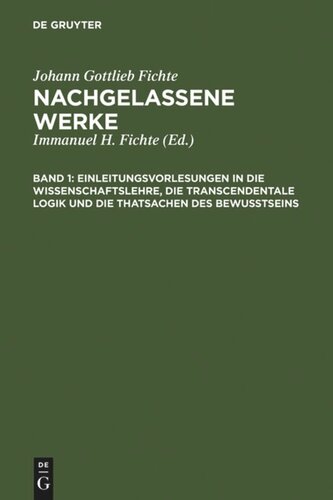 Nachgelassene Werke. Band 1 Einleitungsvorlesungen in die Wissenschaftslehre, die transcendentale Logik und die Thatsachen des Bewusstseins: Vorgetragen an der Universität zu Berlin in den Jahren 1812 und 1813
