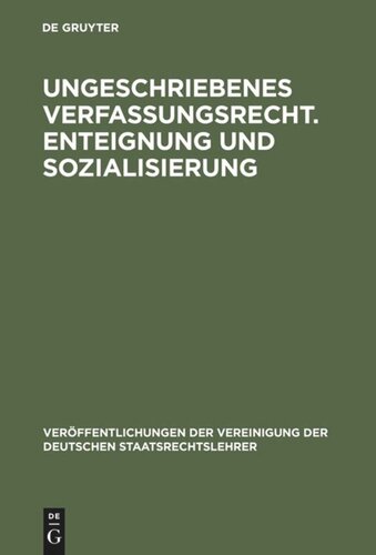 Ungeschriebenes Verfassungsrecht. Enteignung und Sozialisierung: Verhandlungen der Tagung der Deutschen Staatsrechtslehrer zu Göttingen am 18. und 19. Oktober 1951. Mit einem Auszug aus der Aussprache
