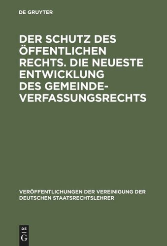 Der Schutz des öffentlichen Rechts. Die neueste Entwicklung des Gemeindeverfassungsrechts: Verhandlungen der Tagung der deutschen Staatsrechtslehrer zu Leipzig am 10. und 11. März 1925. Mit Eröffnungs- und Begrüßungsansprachen sowie einer Zusammenfassung der Diskussionsreden