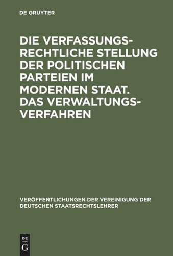 Die verfassungsrechtliche Stellung der politischen Parteien im modernen Staat. Das Verwaltungsverfahren: Berichte und Auszug aus der Aussprache zu den Berichten in den Verhandlungen der Tagung der deutschen Staatsrechtslehrer zu Wien am 9. und 10. Oktober 1958
