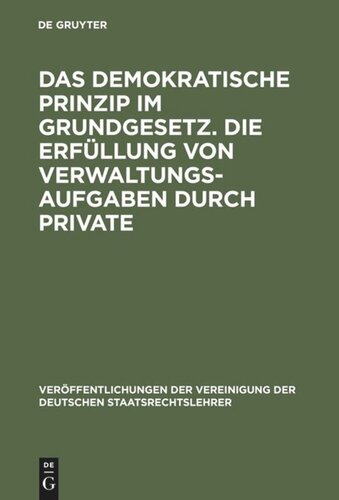 Das demokratische Prinzip im Grundgesetz. Die Erfüllung von Verwaltungsaufgaben durch Private: Berichte und Diskussionen auf der Tagung der Vereinigung der Deutschen Staatsrechtslehrer in Speyer am 8. und 9. Oktober 1970