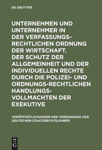Unternehmen und Unternehmer in der verfassungsrechtlichen Ordnung der Wirtschaft. Der Schutz der Allgemeinheit und der individuellen Rechte durch die polizei- und ordnungsrechtlichen Handlungsvollmachten der Exekutive: Berichte und Diskussionen auf der Tagung der Vereinigung der Deutschen Staatsrechtslehrer in Heidelberg vom 6. bis 9. Oktober 1976