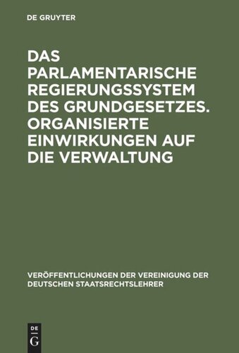 Das parlamentarische Regierungssystem des Grundgesetzes. Organisierte Einwirkungen auf die Verwaltung: Anlage - Erfahrungen - Zukunftseignung. Zur Lage der zweiten Gewalt. Berichte und Diskussionen auf der Tagung der Vereinigung der Deutschen Staatsrechtslehrer in Bielefeld vom 2. bis 5. Oktober 1974