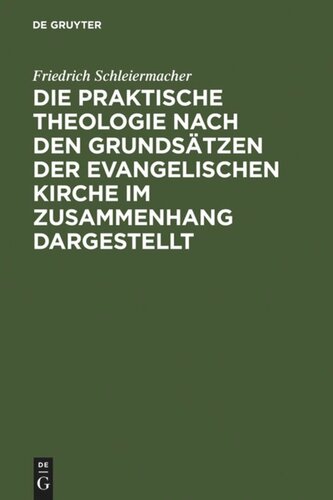 Sämmtliche Werke. Abteilung 1: Zur Theologie. Band 13 Die praktische Theologie nach den Grundsätzen der evangelischen Kirche im Zusammenhang dargestellt: Aus Schleiermachers handschriftlichem Nachlasse und nachgeschriebenen Vorlesungen