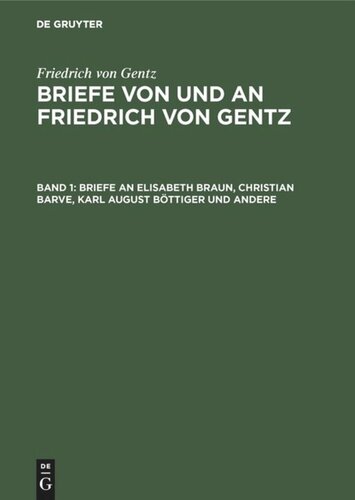Briefe von und an Friedrich von Gentz: Band 1 Briefe an Elisabeth Braun, Christian Barve, Karl August Böttiger und andere
