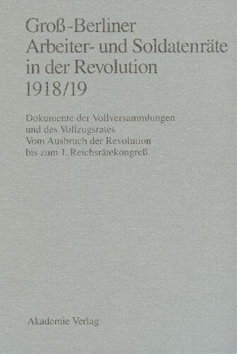 Groß-Berliner Arbeiter- und Soldatenräte in der Revolution 1918/19: Dokumente der Vollversammlungen und des Vollzugsrates. Vom Ausbruch der Revolution bis zum 1. Reichsrätekongreß