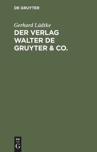 Der Verlag Walter de Gruyter & Co.: Skizzen aus der Geschichte der seinen Aufbau bildenden ehemaligen Firmen, nebst einem Lebensabriss Dr. Walter de Gruyter's