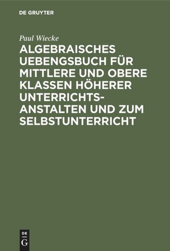 Algebraisches Uebengsbuch für mittlere und obere Klassen höherer Unterrichtsanstalten und zum Selbstunterricht: Erste Reihe