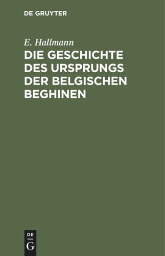 Die Geschichte des Ursprungs der belgischen Beghinen: Nebst einer authentischen Berichtigung der im 17. Jahrhundert durch Verfälschung von Urkunden in derselben angestifteten Verwirrung