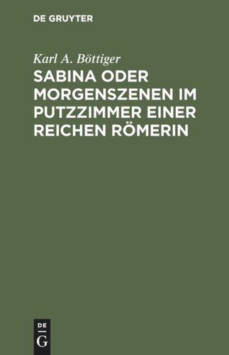 Sabina oder Morgenszenen im Putzzimmer einer reichen Römerin: Ein Beitrag zur richtigen Beurtheilung des Privatlebens der Römer und zum besseren Verständnis der römischen Schriftsteller