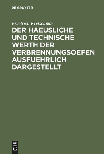Der haeusliche und technische Werth der Verbrennungsoefen ausfuehrlich dargestellt: Nebst der Beschreibung zweckmaeßiger Einrichtungen