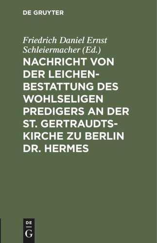 Nachricht von der Leichenbestattung des wohlseligen Predigers an der St. Gertraudts-Kirche zu Berlin Dr. Hermes: Nebst der an seinem Sarge von dem Professor Dr. Schleiermacher gehaltenen Rede