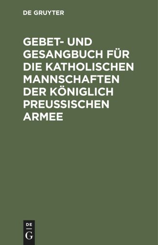 Gebet- und Gesangbuch für die katholischen Mannschaften der Königlich Preußischen Armee: Mit kirchlicher Approbation