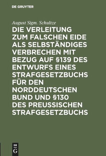 Die Verleitung zum falschen Eide als selbständiges Verbrechen mit Bezug auf §139 des Entwurfs eines Strafgesetzbuchs für den Norddeutschen Bund und §130 des Preussischen Strafgesetzbuchs